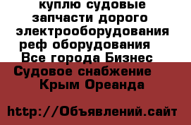 куплю судовые запчасти дорого.!электрооборудования!реф оборудования! - Все города Бизнес » Судовое снабжение   . Крым,Ореанда